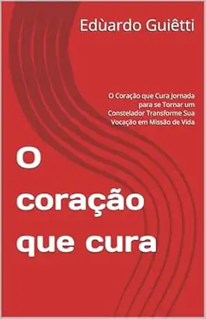 O coração que cura: O Coração que Cura Jornada para se Tornar um Constelador Transforme Sua Vocação em Missão de Vida - Edùardo  Guiêtti