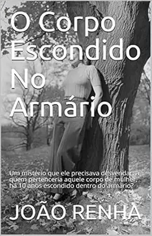 O Corpo Escondido No Armário: Um mistério que ele precisava desvendar: a quem pertenceria aquele corpo de mulher, há 10 anos escondido dentro do armário? – JOÃO  RENHA