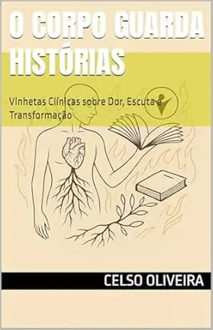 O Corpo Guarda Histórias: Vinhetas Clínicas sobre Dor, Escuta e Transformação – Celso Oliveira