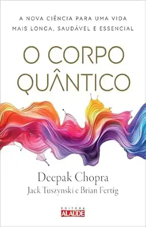 O corpo quântico: a nova ciência para uma vida mais longa, saudável e essencial – Deepak Chopra