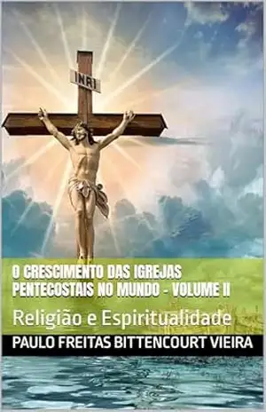 O CRESCIMENTO DAS IGREJAS PENTECOSTAIS NO MUNDO – Volume II: Religião e Espiritualidade – Paulo Freitas Bittencourt Vieira