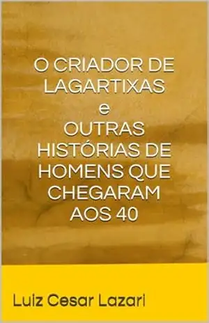 O CRIADOR DE LAGARTIXAS e OUTRAS HISTÓRIAS DE HOMENS QUE CHEGARAM AOS 40 – Luiz Cesar Lazari