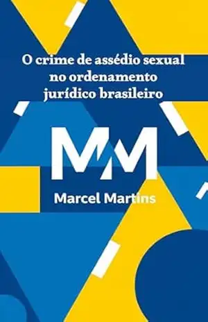 O Crime de Assédio Sexual no Ordenamento Jurídico Brasileiro: Uma Análise Histórica, Evolutiva e Comparativa – MARCEL C. MARTINS