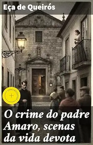 O crime do padre Amaro, scenas da vida devota: Edição enriquecida. Um mergulho na hipocrisia e corrupção clerical – Eça de Queirós