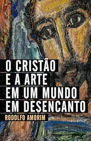 O Cristão e a Arte em um Mundo em Desencanto – Rodolfo Amorim