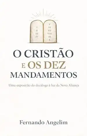 O Cristão e os Dez Mandamentos: Uma exposição do decálogo à luz da Nova Aliança - Fernando  Angelim