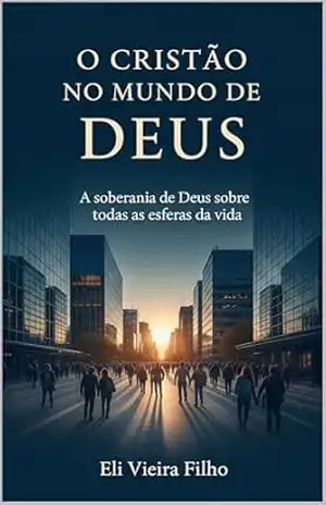 O CRISTÃO NO MUNDO DE DEUS: A Soberania de Deus sobre todas as esferas da vida – Eli Vieira Filho
