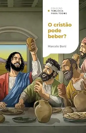O cristão pode beber?: O que a Bíblia tem a dizer sobre bebidas alcoólicas | Coleção Teologia para todos - Marcelo Berti