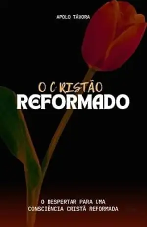 O CRISTÃO REFORMADO: O DESPERTAR PARA UMA CONSCIÊNCIA CRISTÃ REFORMADA – Apolo Távora