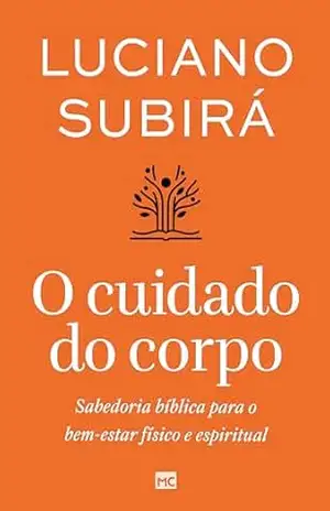 O cuidado do corpo: Sabedoria bíblica para o bem–estar físico e espiritual – Luciano Subirá