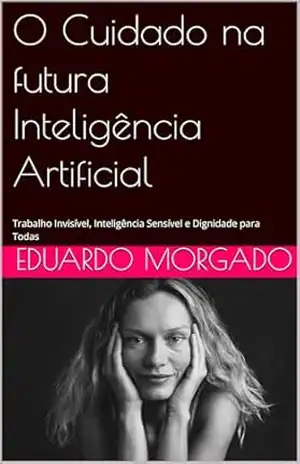 O Cuidado na futura Inteligência Artificial: Trabalho Invisível, Inteligência Sensível e Dignidade para Todas – Eduardo Morgado