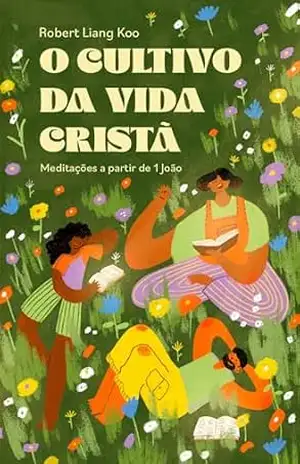 O Cultivo da Vida Cristã: Meditações a partir de 1 João - Robert Liang Koo