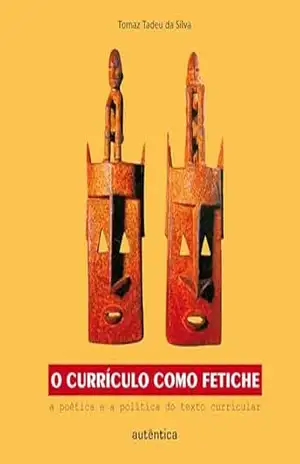 O currículo como fetiche – A poética e a política do texto curricular – Tomaz Tadeu