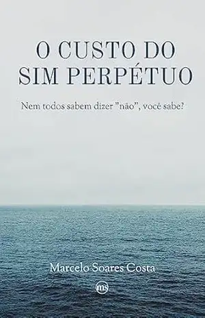 O custo do sim perpétuo: Nem todos sabem dizer "não", você sabe? - Marcelo  Soares Costa