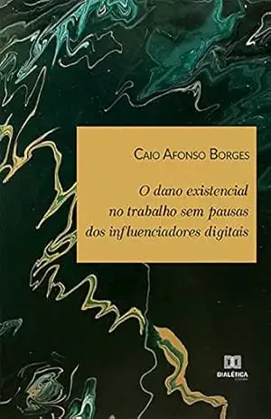 O dano existencial no trabalho sem pausas dos influenciadores digitais - Caio Afonso Borges