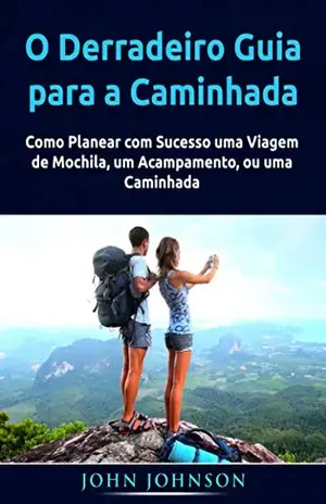 O Derradeiro Guia para a Caminhada: Como Planear com Sucesso uma Viagem de Mochila, um Acampamento, ou uma Caminhada - John Johnson