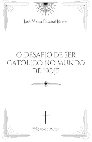 O desafio de ser católico no mundo de hoje – Jose Maria Pascoal Júnior