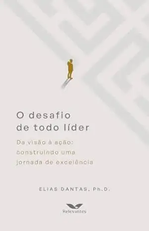 O desafio de todo líder: Da visão à ação: construindo uma jornada de excelência – Elias Dantas