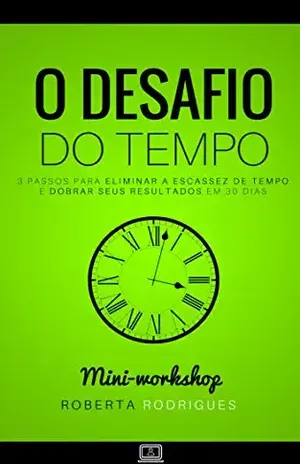O Desafio do Tempo: 3 Passos Para Eliminar a Escassez do Tempo e Dobrar Seus Resultados em 30 Dias – Roberta Rodrigues