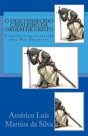 O Desconhecido Cavaleiro da Ordem de Cristo: Viajando numa caravela pelo Mar Tenebroso (AS AVENTURAS DE UM LENDÁRIO CAVALEIRO DA ORDEM DE CRISTO) – Américo Luís Martins da Silva