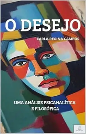 O Desejo: Análise Psicanalítica e Filosófica – Carla Regina Campos