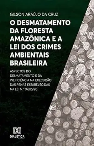 O desmatamento da Floresta Amazônica e a Lei dos Crimes Ambientais brasileira: aspectos do desmatamento e da ineficiência na execução das penas estabelecidas na Lei n.º 9.605/98 – Gilson Araújo da Cruz