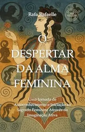 O DESPERTAR DA ALMA FEMININA: Uma Jornada de Autoconhecimento e Iniciação ao Sagrado Feminino Através da Imaginação Ativa – Rafa Rafaelle