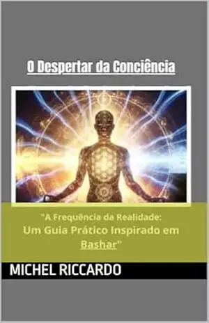 O Despertar da Conciência: A Frequência da Realidade: Um Guia Prático Inspirado em Bashar – Michel Riccardo