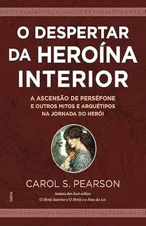 O despertar da heroína interior: A ascensão de Perséfone e outros mitos e arquétipos na jornada do herói – Carol S Pearson