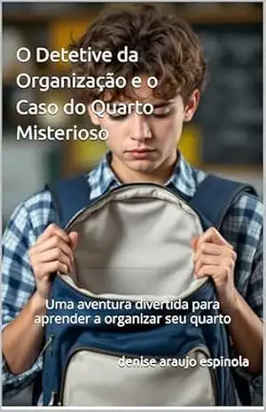 O Detetive da Organização e o Caso do Quarto Misterioso: Uma aventura divertida para aprender a organizar seu quarto – denise araujo espinola