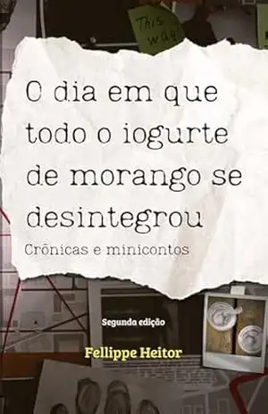 O dia em que todo o iogurte de morango se desintegrou: Crônicas e minicontos – Fellippe Heitor