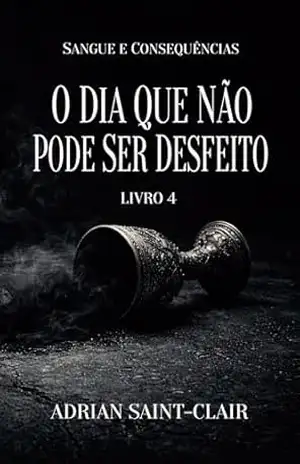 O DIA QUE NÃO PODE SER DESFEITO: Livro 4 (Sangue e Consequências) – Adrian Saint-Clair