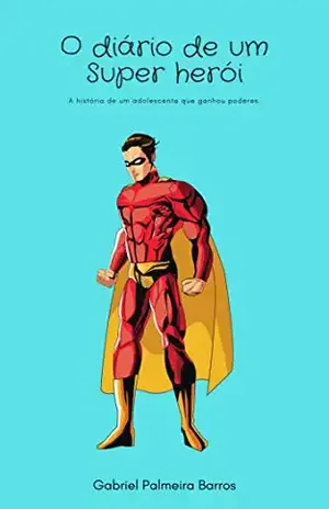 O diário de um Super Herói: A história de um adolescente que ganhou poderes – Gabriel Palmeira Barros