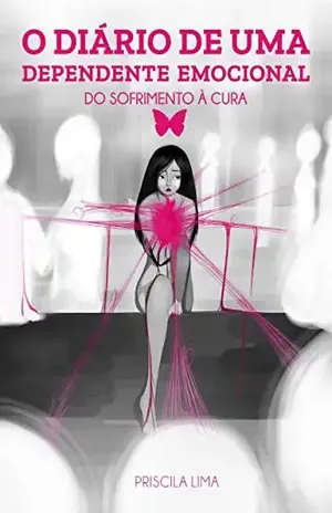 O DIÁRIO DE UMA DEPENDENTE EMOCIONAL: DO SOFRIMENTO À CURA – PRISCILA LIMA