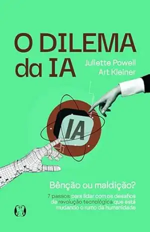 O Dilema da IA:Bênção ou maldição? – 7 passos para lidar com os desafios da revolução tecnológica que está mudando o rumo da humanidade – Juliette Powell