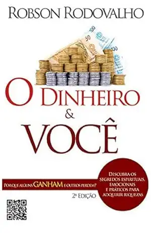 O dinheiro e você: Por que uns ganhas e outros perdem? Descubra os segredos espirituais, emocionais e práticos para adquirir riquezas – Robson Rodovalho