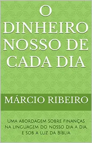 O Dinheiro Nosso de Cada Dia: Uma abordagem sobre finanças na linguagem do nosso dia a dia, e sob a luz da Bíblia - Márcio Ribeiro 