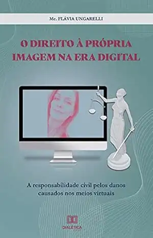 O direito à própria imagem na era digital: a responsabilidade civil pelos danos causados nos meios virtuais – Flávia Ungarelli