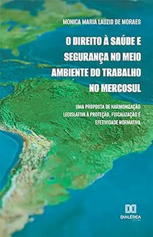 O Direito à Saúde e Segurança no Meio Ambiente do Trabalho no Mercosul: uma proposta de harmonização legislativa à proteção, fiscalização e efetividade normativa – Monica Maria Lauzid de Moraes
