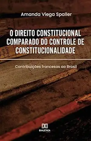 O direito constitucional comparado do controle de constitucionalidade: contribuições francesas ao Brasil - Amanda Viega Spaller