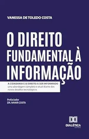 O Direito Fundamental à Informação: A Cidadania e o Direito a Ser Informado: uma abordagem completa e atual diante dos novos desafios tecnológicos - Vanessa de Toledo Costa