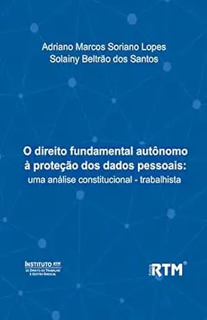 O direito fundamental autônomo à proteção dos dados pessoais:: uma análise constitucional – trabalhista - Solainy Beltrão  dos Santos
