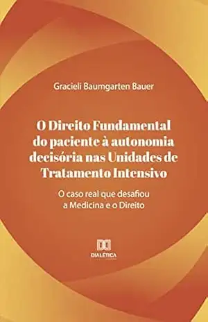 O direito fundamental do paciente à autonomia decisória nas unidades de tratamento intensivo: o caso real que desafiou a medicina e o direito – Gracieli Baumgarten Bauer