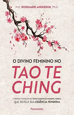 O divino feminino no tao te ching: A primeira tradução do texto clássico da filosofia taoista que revela sua essência feminina – Prof. Rosemarie Anderson