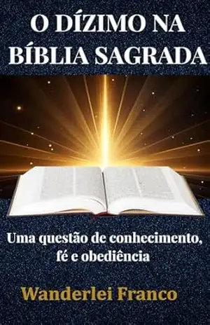O Dízimo na Bíblia Sagrada: Uma Questão de Conhecimento, Fé e Obediência – Wanderlei Franco