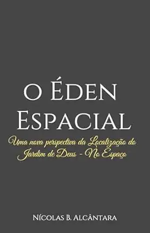 O ÉDEN ESPACIAL: Uma nova perspectiva sobre a localização do Jardim do Éden - Nícolas Alcântara