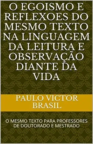 O EGOISMO E REFLEXOES DO MESMO TEXTO NA LINGUAGEM DA LEITURA E OBSERVAÇÃO DIANTE DA VIDA: O MESMO TEXTO PARA PROFESSORES DE DOUTORADO E MESTRADO – PAULO VICTOR BRASIL