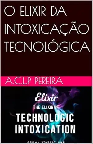 O ELIXIR DA INTOXICAÇÃO TECNOLÓGICA - A.C.L.P Pereira