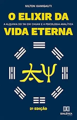 O elixir da vida eterna: a alquimia do Tai Chi Chuan e a psicologia analítica – Nilton Kamigauti