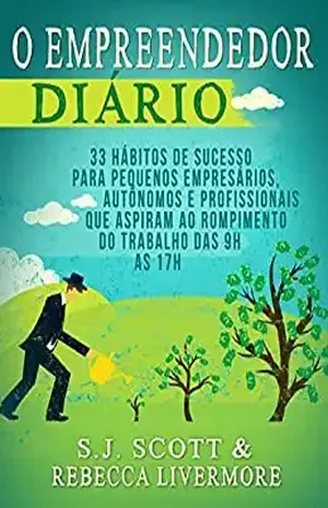 O Empreendedor Diário: 33 Hábitos de Sucesso para Pequenos Empresários, Autônomos e Profissionais que Desejam Deixar o Trabalho das 9h às 17h - S.J. Scott